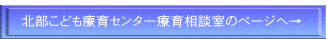  北部こども療育センター療育相談室のページへ→